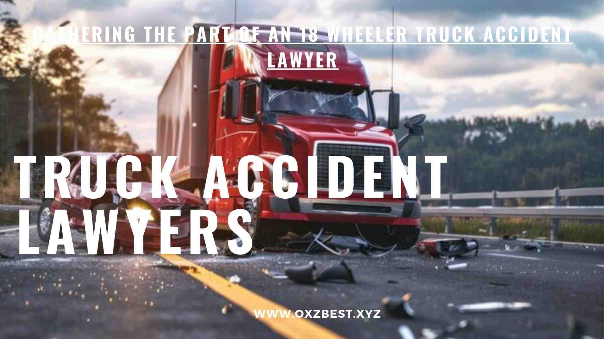 Gathering the part of an 18 Wheeler Truck Accident Lawyer